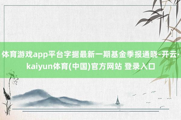 体育游戏app平台字据最新一期基金季报通晓-开云·kaiyun体育(中国)官方网站 登录入口