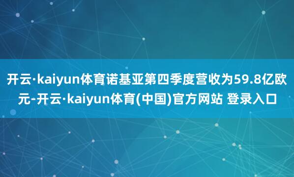 开云·kaiyun体育诺基亚第四季度营收为59.8亿欧元-开云·kaiyun体育(中国)官方网站 登录入口