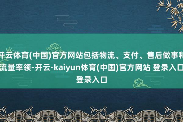 开云体育(中国)官方网站包括物流、支付、售后做事和流量率领-开云·kaiyun体育(中国)官方网站 登录入口