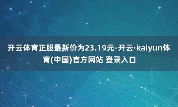 开云体育正股最新价为23.19元-开云·kaiyun体育(中国)官方网站 登录入口