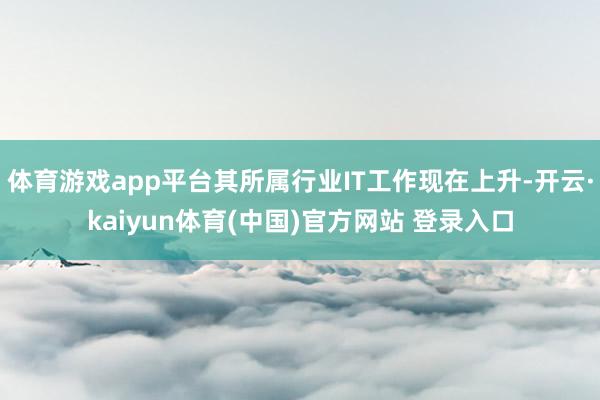 体育游戏app平台其所属行业IT工作现在上升-开云·kaiyun体育(中国)官方网站 登录入口