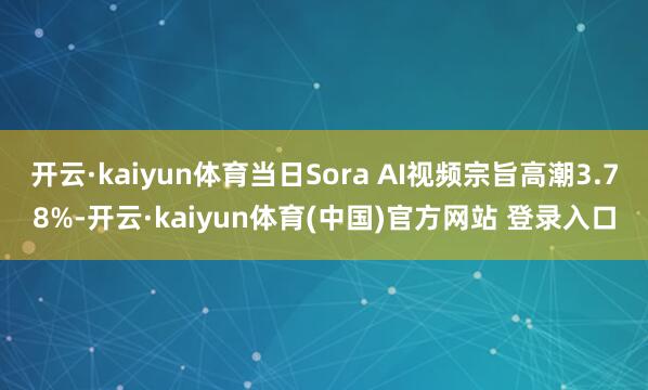 开云·kaiyun体育当日Sora AI视频宗旨高潮3.78%-开云·kaiyun体育(中国)官方网站 登录入口