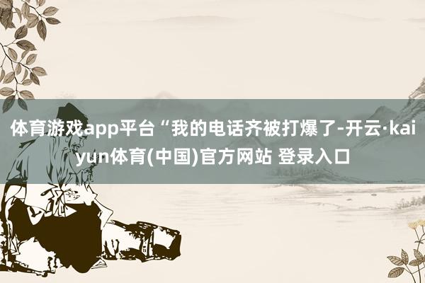 体育游戏app平台“我的电话齐被打爆了-开云·kaiyun体育(中国)官方网站 登录入口