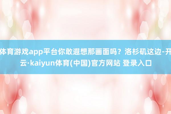 体育游戏app平台你敢遐想那画面吗？洛杉矶这边-开云·kaiyun体育(中国)官方网站 登录入口