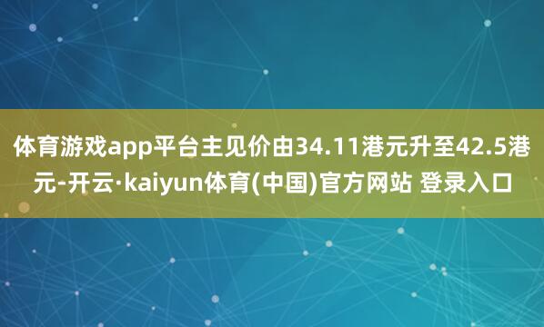 体育游戏app平台主见价由34.11港元升至42.5港元-开云·kaiyun体育(中国)官方网站 登录入口