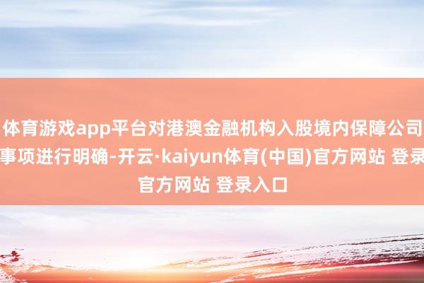 体育游戏app平台对港澳金融机构入股境内保障公司干系事项进行明确-开云·kaiyun体育(中国)官方网站 登录入口