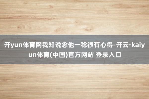 开yun体育网我知说念他一稔很有心得-开云·kaiyun体育(中国)官方网站 登录入口