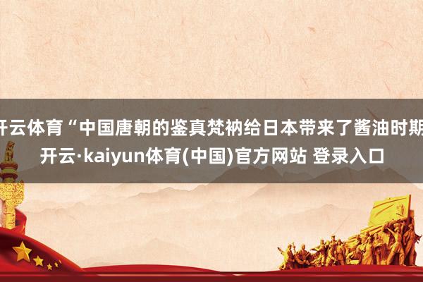 开云体育“中国唐朝的鉴真梵衲给日本带来了酱油时期-开云·kaiyun体育(中国)官方网站 登录入口