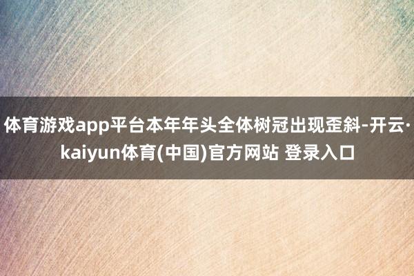 体育游戏app平台本年年头全体树冠出现歪斜-开云·kaiyun体育(中国)官方网站 登录入口