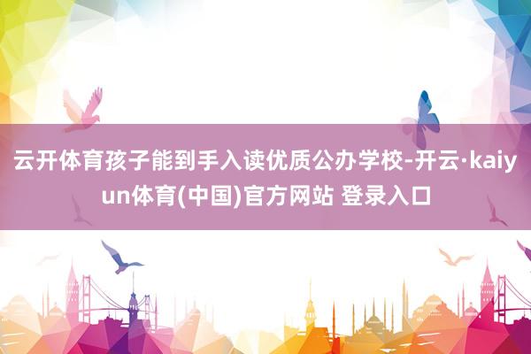 云开体育孩子能到手入读优质公办学校-开云·kaiyun体育(中国)官方网站 登录入口