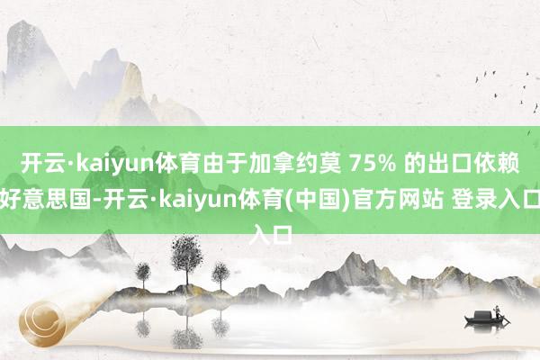 开云·kaiyun体育由于加拿约莫 75% 的出口依赖好意思国-开云·kaiyun体育(中国)官方网站 登录入口