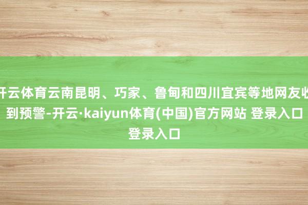 开云体育云南昆明、巧家、鲁甸和四川宜宾等地网友收到预警-开云·kaiyun体育(中国)官方网站 登录入口