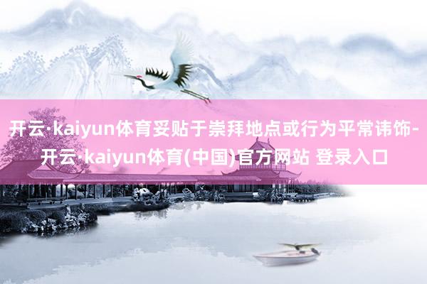 开云·kaiyun体育妥贴于崇拜地点或行为平常讳饰-开云·kaiyun体育(中国)官方网站 登录入口