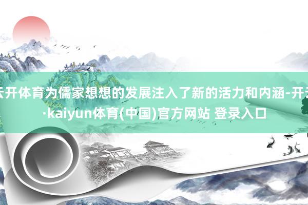 云开体育为儒家想想的发展注入了新的活力和内涵-开云·kaiyun体育(中国)官方网站 登录入口