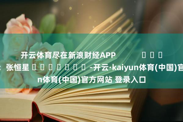 开云体育尽在新浪财经APP            						背负裁剪：张恒星 							-开云·kaiyun体育(中国)官方网站 登录入口