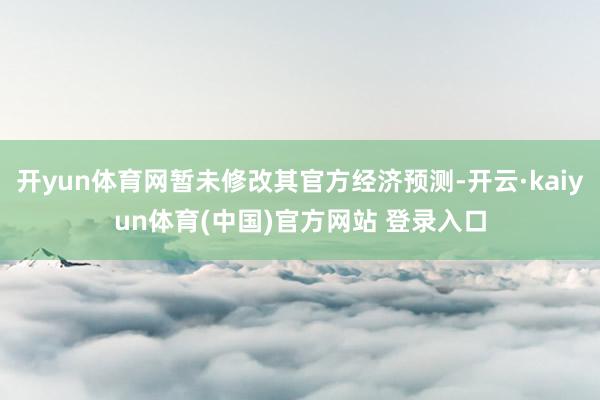 开yun体育网暂未修改其官方经济预测-开云·kaiyun体育(中国)官方网站 登录入口