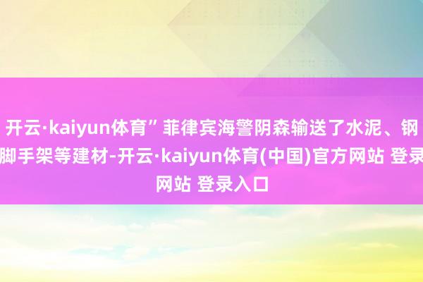开云·kaiyun体育”菲律宾海警阴森输送了水泥、钢材和脚手架等建材-开云·kaiyun体育(中国)官方网站 登录入口