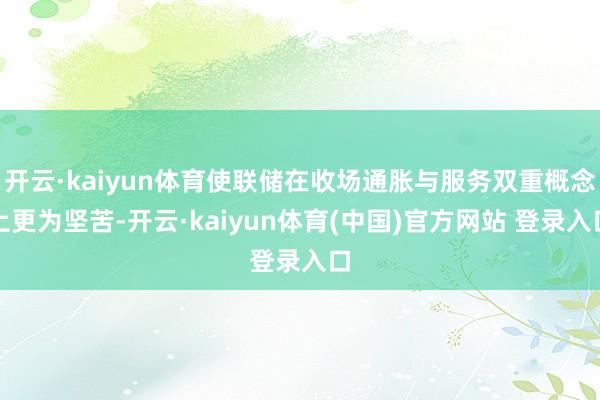 开云·kaiyun体育使联储在收场通胀与服务双重概念上更为坚苦-开云·kaiyun体育(中国)官方网站 登录入口