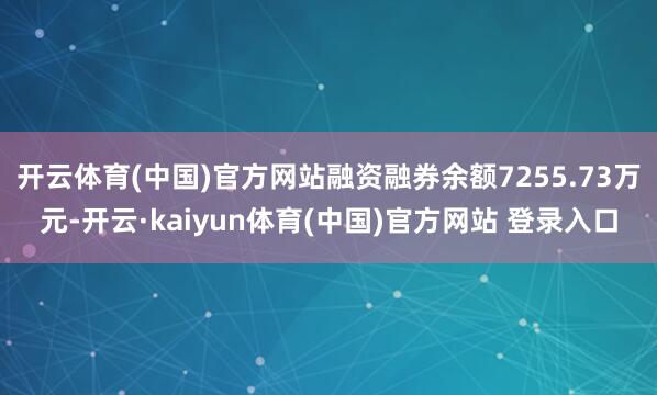 开云体育(中国)官方网站融资融券余额7255.73万元-开云·kaiyun体育(中国)官方网站 登录入口