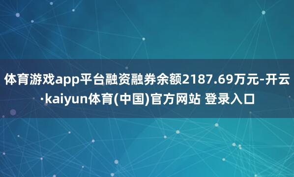 体育游戏app平台融资融券余额2187.69万元-开云·kaiyun体育(中国)官方网站 登录入口