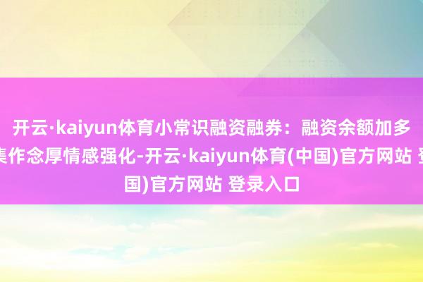 开云·kaiyun体育小常识融资融券：融资余额加多反馈市集作念厚情感强化-开云·kaiyun体育(中国)官方网站 登录入口