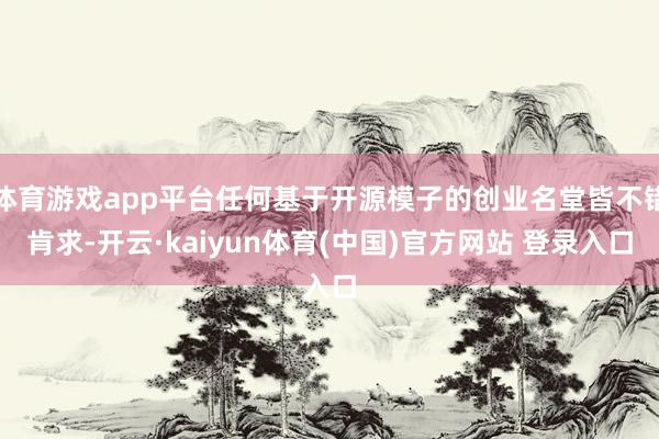 体育游戏app平台任何基于开源模子的创业名堂皆不错肯求-开云·kaiyun体育(中国)官方网站 登录入口