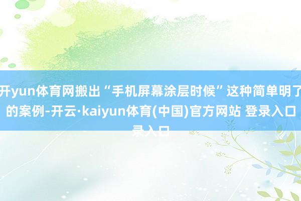 开yun体育网搬出“手机屏幕涂层时候”这种简单明了的案例-开云·kaiyun体育(中国)官方网站 登录入口