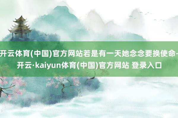 开云体育(中国)官方网站若是有一天她念念要换使命-开云·kaiyun体育(中国)官方网站 登录入口