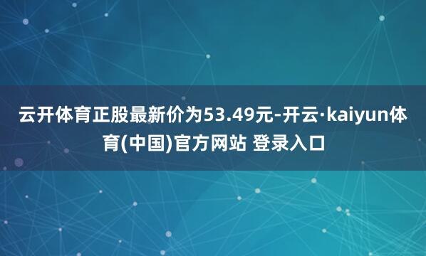云开体育正股最新价为53.49元-开云·kaiyun体育(中国)官方网站 登录入口