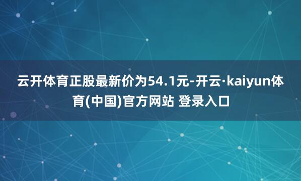 云开体育正股最新价为54.1元-开云·kaiyun体育(中国)官方网站 登录入口