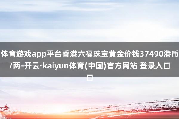 体育游戏app平台香港六福珠宝黄金价钱37490港币/两-开云·kaiyun体育(中国)官方网站 登录入口