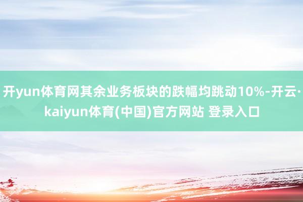 开yun体育网其余业务板块的跌幅均跳动10%-开云·kaiyun体育(中国)官方网站 登录入口