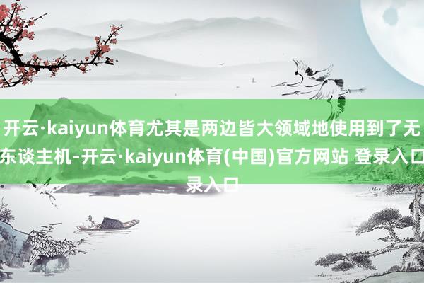 开云·kaiyun体育尤其是两边皆大领域地使用到了无东谈主机-开云·kaiyun体育(中国)官方网站 登录入口