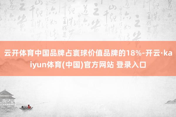 云开体育中国品牌占寰球价值品牌的18%-开云·kaiyun体育(中国)官方网站 登录入口