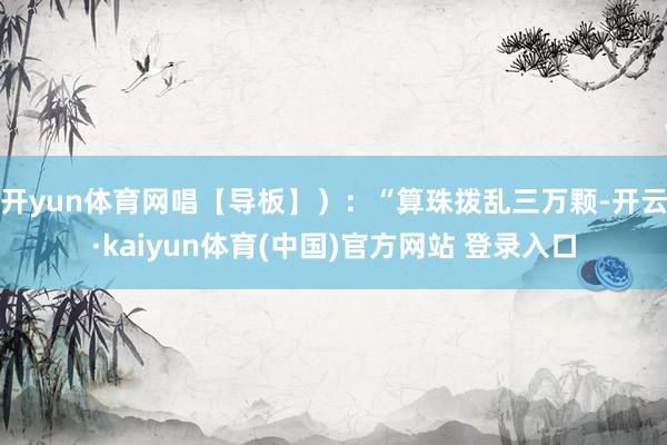 开yun体育网唱【导板】）：“算珠拨乱三万颗-开云·kaiyun体育(中国)官方网站 登录入口