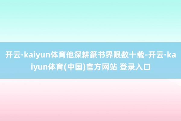 开云·kaiyun体育他深耕篆书界限数十载-开云·kaiyun体育(中国)官方网站 登录入口