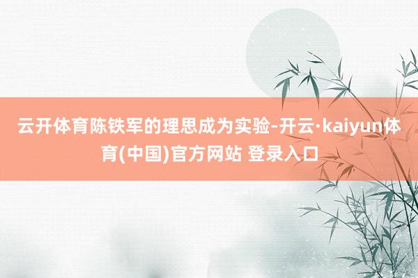 云开体育陈铁军的理思成为实验-开云·kaiyun体育(中国)官方网站 登录入口