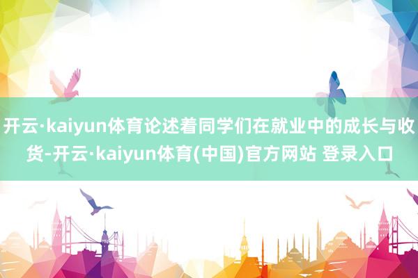 开云·kaiyun体育论述着同学们在就业中的成长与收货-开云·kaiyun体育(中国)官方网站 登录入口