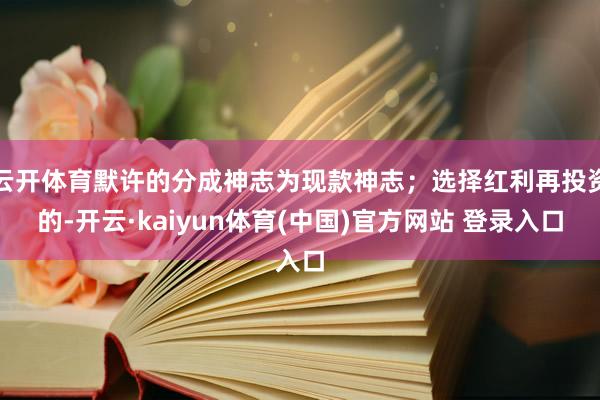 云开体育默许的分成神志为现款神志;选择红利再投资的-开云·kaiyun体育(中国)官方网站 登录入口