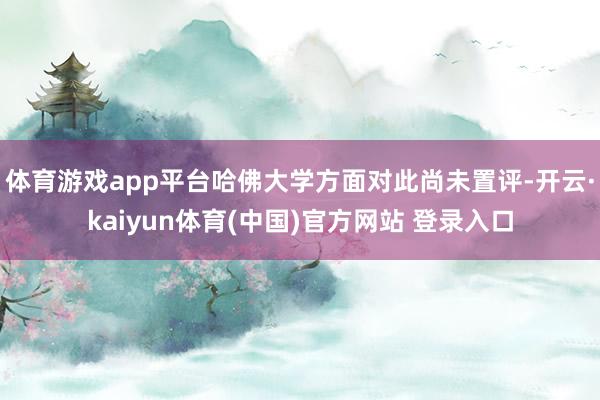 体育游戏app平台哈佛大学方面对此尚未置评-开云·kaiyun体育(中国)官方网站 登录入口