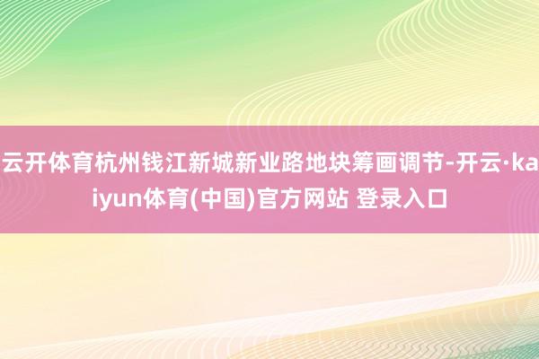 云开体育杭州钱江新城新业路地块筹画调节-开云·kaiyun体育(中国)官方网站 登录入口