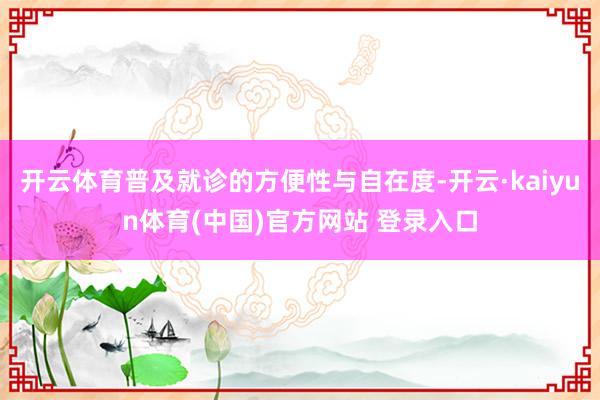 开云体育普及就诊的方便性与自在度-开云·kaiyun体育(中国)官方网站 登录入口