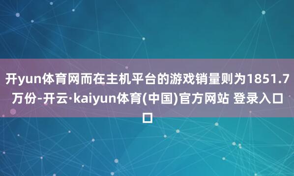 开yun体育网而在主机平台的游戏销量则为1851.7万份-开云·kaiyun体育(中国)官方网站 登录入口