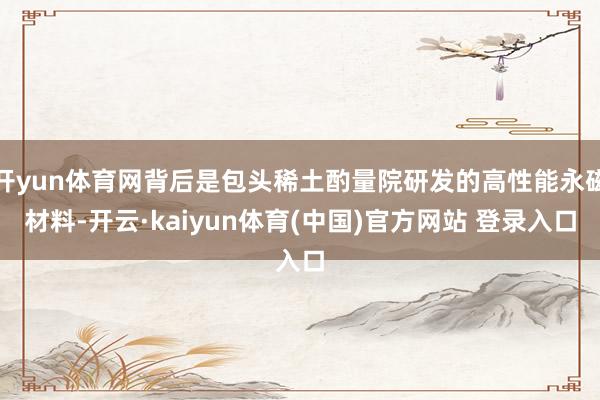 开yun体育网背后是包头稀土酌量院研发的高性能永磁材料-开云·kaiyun体育(中国)官方网站 登录入口