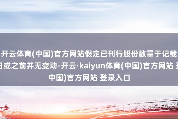 开云体育(中国)官方网站假定已刊行股份数量于记载日历当日或之前并无变动-开云·kaiyun体育(中国)官方网站 登录入口