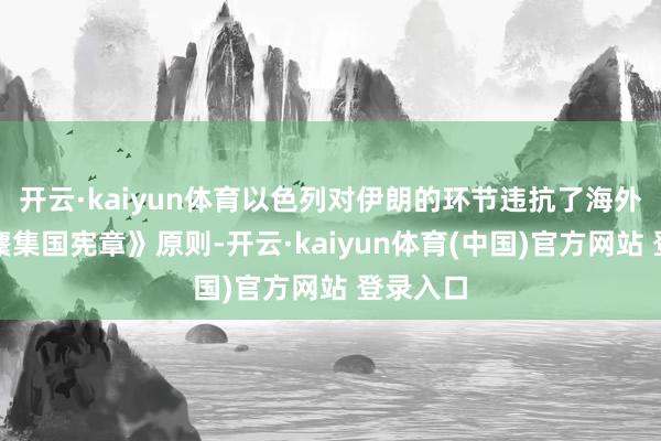 开云·kaiyun体育以色列对伊朗的环节违抗了海外法和《麇集国宪章》原则-开云·kaiyun体育(中国)官方网站 登录入口