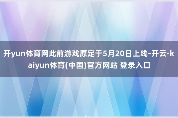 开yun体育网此前游戏原定于5月20日上线-开云·kaiyun体育(中国)官方网站 登录入口