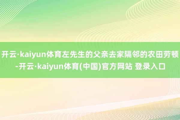 开云·kaiyun体育左先生的父亲去家隔邻的农田劳顿-开云·kaiyun体育(中国)官方网站 登录入口