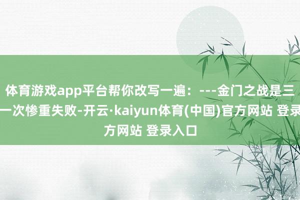 体育游戏app平台帮你改写一遍：---金门之战是三野的一次惨重失败-开云·kaiyun体育(中国)官方网站 登录入口