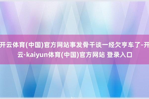开云体育(中国)官方网站事发骨干谈一经欠亨车了-开云·kaiyun体育(中国)官方网站 登录入口